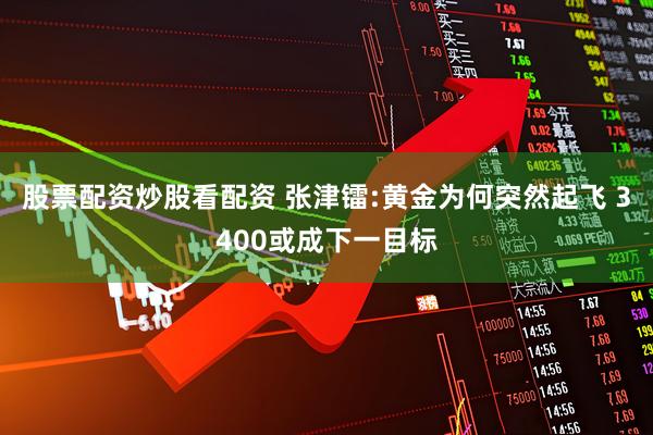 股票配资炒股看配资 张津镭:黄金为何突然起飞 3400或成下一目标