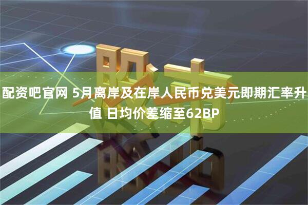 配资吧官网 5月离岸及在岸人民币兑美元即期汇率升值 日均价差缩至62BP