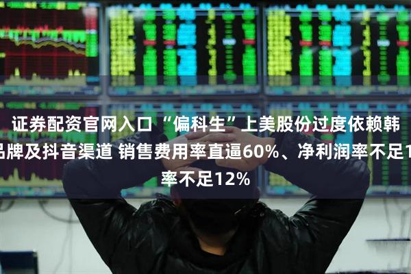 证券配资官网入口 “偏科生”上美股份过度依赖韩束品牌及抖音渠道 销售费用率直逼60%、净利润率不足12%