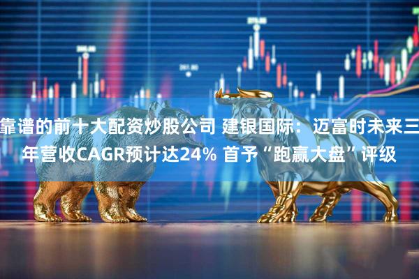 靠谱的前十大配资炒股公司 建银国际：迈富时未来三年营收CAGR预计达24% 首予“跑赢大盘”评级