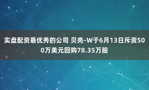 实盘配资最优秀的公司 贝壳-W于6月13日斥资500万美元回购78.35万股