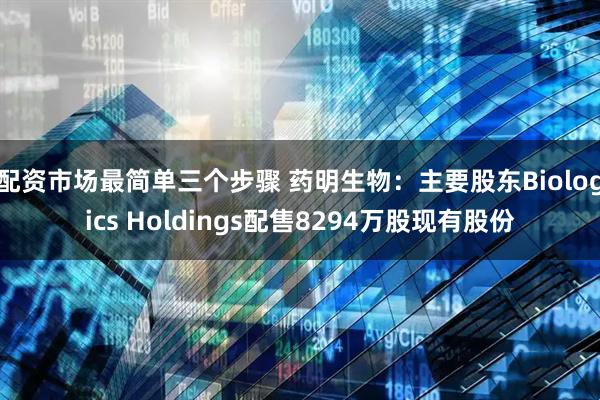 配资市场最简单三个步骤 药明生物：主要股东Biologics Holdings配售8294万股现有股份