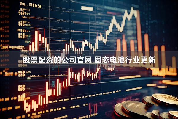 股票配资的公司官网 固态电池行业更新