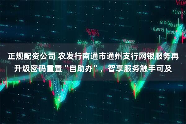 正规配资公司 农发行南通市通州支行网银服务再升级密码重置“自助办”，智享服务触手可及