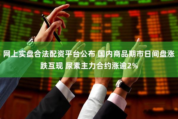 网上实盘合法配资平台公布 国内商品期市日间盘涨跌互现 尿素主力合约涨逾2%