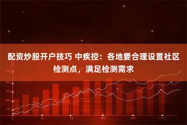 配资炒股开户技巧 中疾控：各地要合理设置社区检测点，满足检测需求