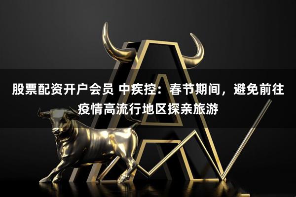 股票配资开户会员 中疾控：春节期间，避免前往疫情高流行地区探亲旅游