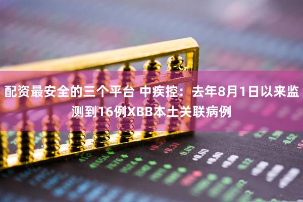 配资最安全的三个平台 中疾控：去年8月1日以来监测到16例XBB本土关联病例