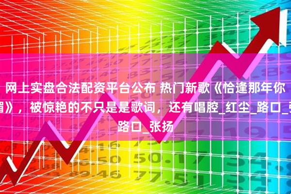 网上实盘合法配资平台公布 热门新歌《恰逢那年你明媚》，被惊艳的不只是是歌词，还有唱腔_红尘_路口_张扬