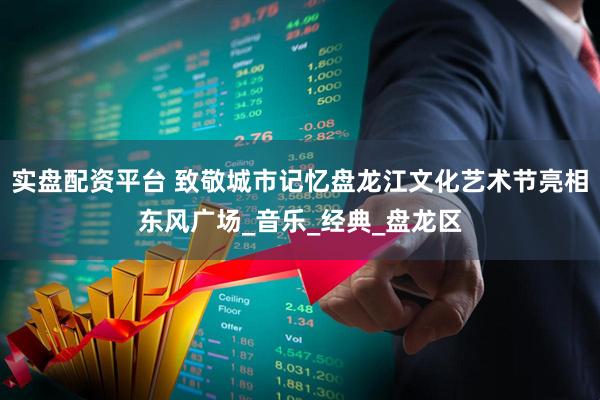 实盘配资平台 致敬城市记忆盘龙江文化艺术节亮相东风广场_音乐_经典_盘龙区