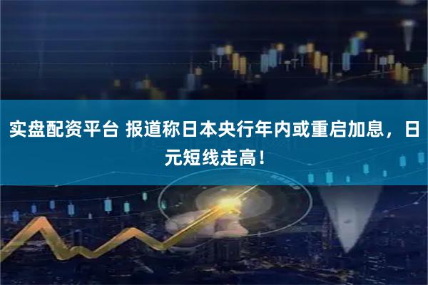 实盘配资平台 报道称日本央行年内或重启加息，日元短线走高！