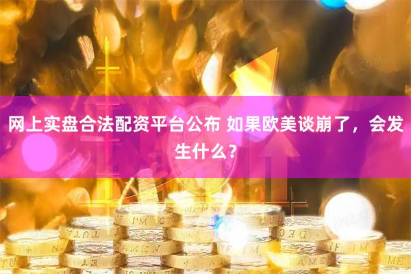 网上实盘合法配资平台公布 如果欧美谈崩了，会发生什么？