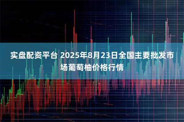 实盘配资平台 2025年8月23日全国主要批发市场葡萄柚价格行情