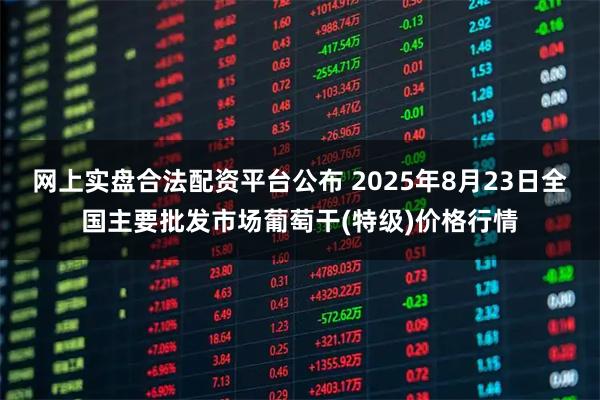 网上实盘合法配资平台公布 2025年8月23日全国主要批发市场葡萄干(特级)价格行情