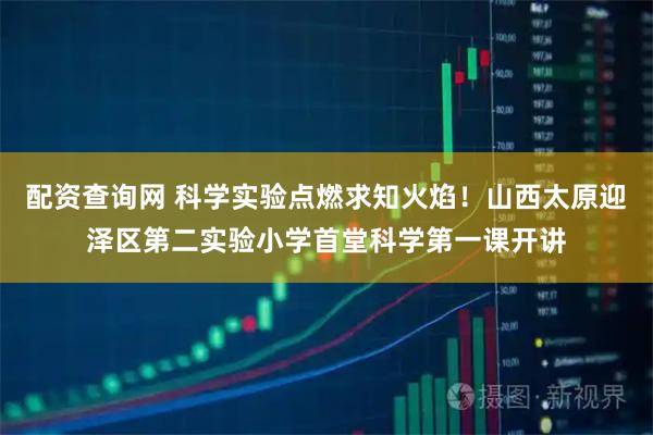 配资查询网 科学实验点燃求知火焰！山西太原迎泽区第二实验小学首堂科学第一课开讲