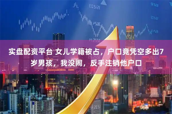 实盘配资平台 女儿学籍被占，户口竟凭空多出7岁男孩，我没闹，反手注销他户口