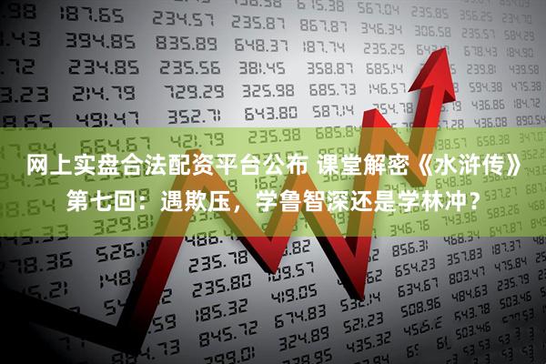 网上实盘合法配资平台公布 课堂解密《水浒传》第七回：遇欺压，学鲁智深还是学林冲？