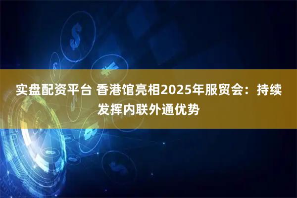 实盘配资平台 香港馆亮相2025年服贸会：持续发挥内联外通优势
