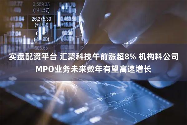实盘配资平台 汇聚科技午前涨超8% 机构料公司MPO业务未来数年有望高速增长