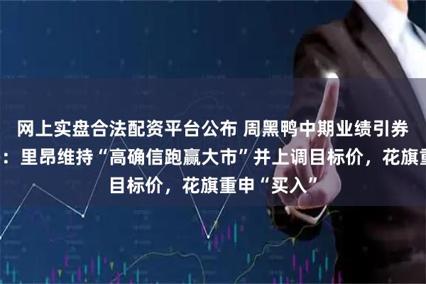 网上实盘合法配资平台公布 周黑鸭中期业绩引券商扎堆唱多：里昂维持“高确信跑赢大市”并上调目标价，花旗重申“买入”