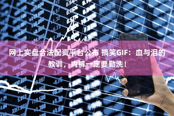 网上实盘合法配资平台公布 搞笑GIF：血与泪的教训，内裤一定要勤洗！