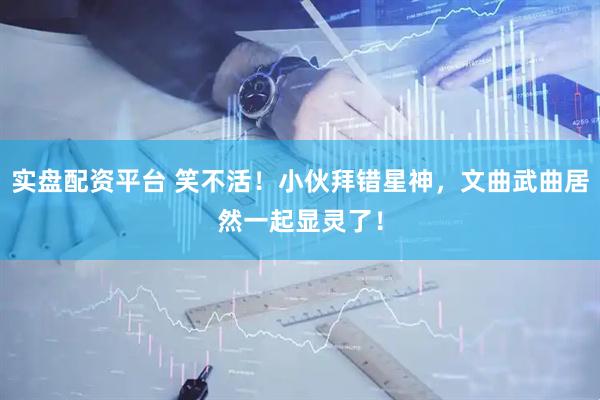 实盘配资平台 笑不活！小伙拜错星神，文曲武曲居然一起显灵了！