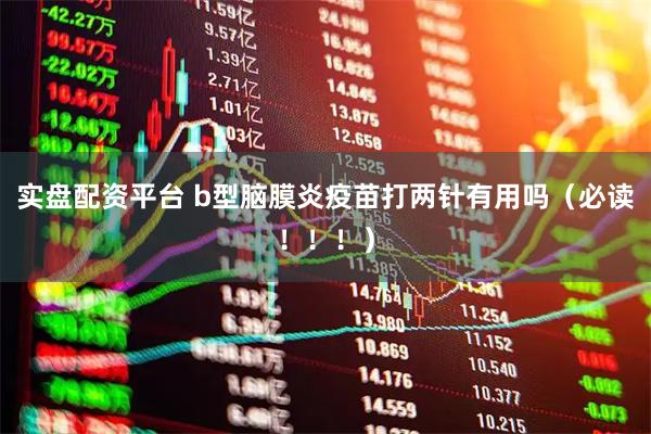 实盘配资平台 b型脑膜炎疫苗打两针有用吗（必读！！！）
