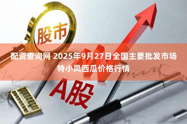 配资查询网 2025年9月27日全国主要批发市场特小凤西瓜价格行情