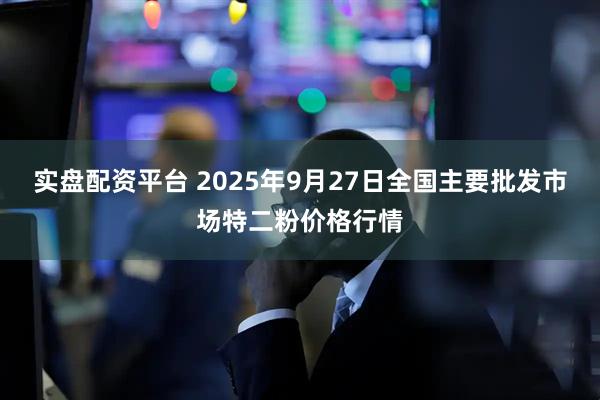 实盘配资平台 2025年9月27日全国主要批发市场特二粉价格行情