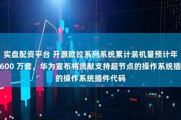 实盘配资平台 开源欧拉系列系统累计装机量预计年底超 1600 万套，华为宣布将贡献支持超节点的操作系统插件代码