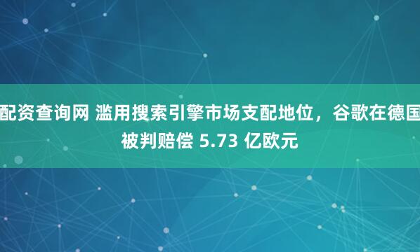 配资查询网 滥用搜索引擎市场支配地位，谷歌在德国被判赔偿 5.73 亿欧元