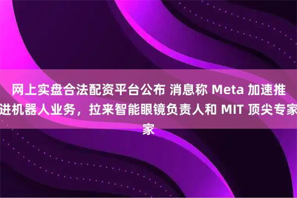 网上实盘合法配资平台公布 消息称 Meta 加速推进机器人业务，拉来智能眼镜负责人和 MIT 顶尖专家