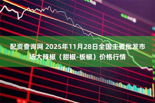 配资查询网 2025年11月28日全国主要批发市场大辣椒（甜椒-板椒）价格行情