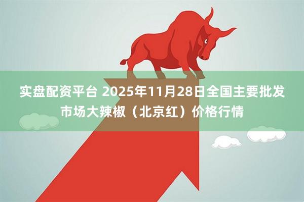 实盘配资平台 2025年11月28日全国主要批发市场大辣椒（北京红）价格行情
