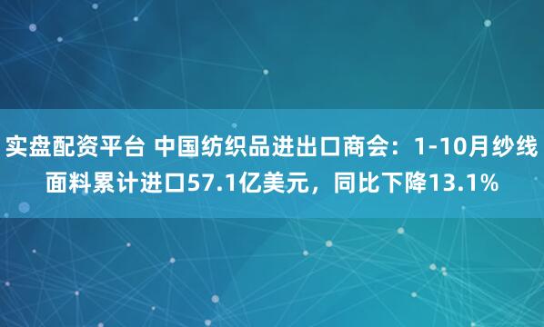 实盘配资平台 中国纺织品进出口商会：1-10月纱线面料累计进口57.1亿美元，同比下降13.1%