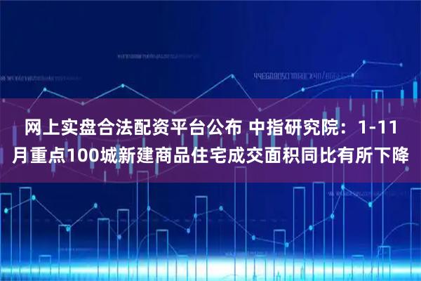 网上实盘合法配资平台公布 中指研究院：1-11月重点100城新建商品住宅成交面积同比有所下降