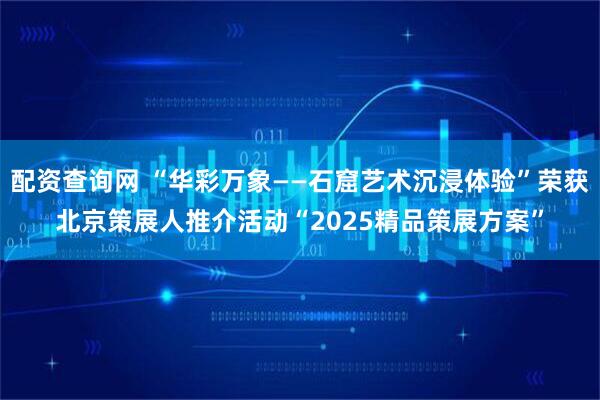 配资查询网 “华彩万象——石窟艺术沉浸体验”荣获北京策展人推介活动“2025精品策展方案”
