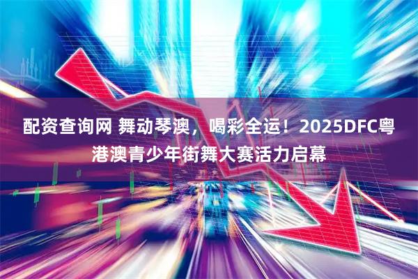 配资查询网 舞动琴澳，喝彩全运！2025DFC粤港澳青少年街舞大赛活力启幕
