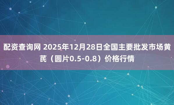 配资查询网 2025年12月28日全国主要批发市场黄芪（圆片0.5-0.8）价格行情
