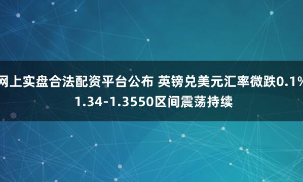 网上实盘合法配资平台公布 英镑兑美元汇率微跌0.1% 1.34-1.3550区间震荡持续